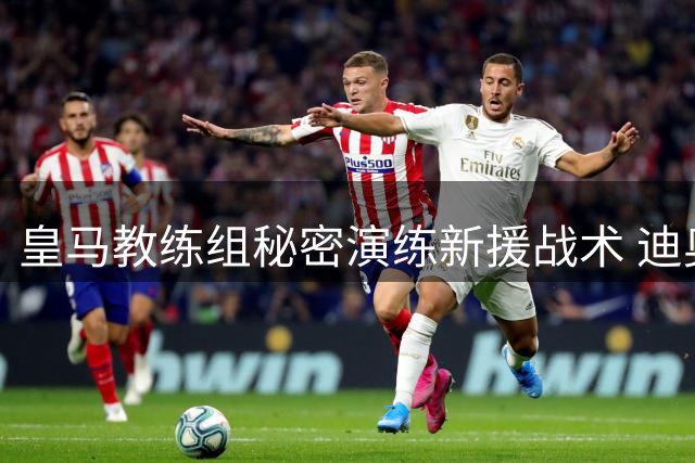皇马教练组秘密演练新援战术 迪奥曼德将成边路关键棋子